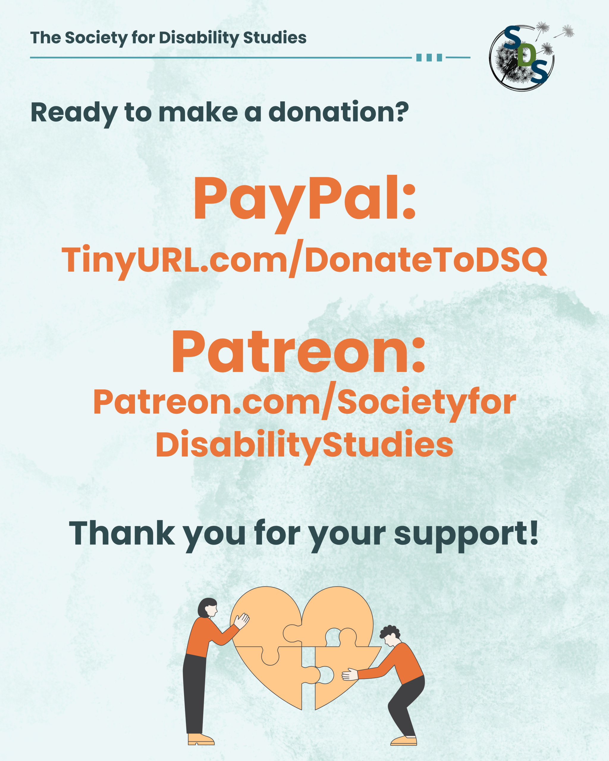 A light blue infographic with the "Society for Disability Studies" logo at the top. At the bottom, a comic of two people completing a puzzle of a heart. Post reads, "Ready to make a donation? PayPal: TinyURL.com/DonateToDSQ. Patreon: Patreon.com/SocietyforDisabilityStudies. Thank you for your support!"