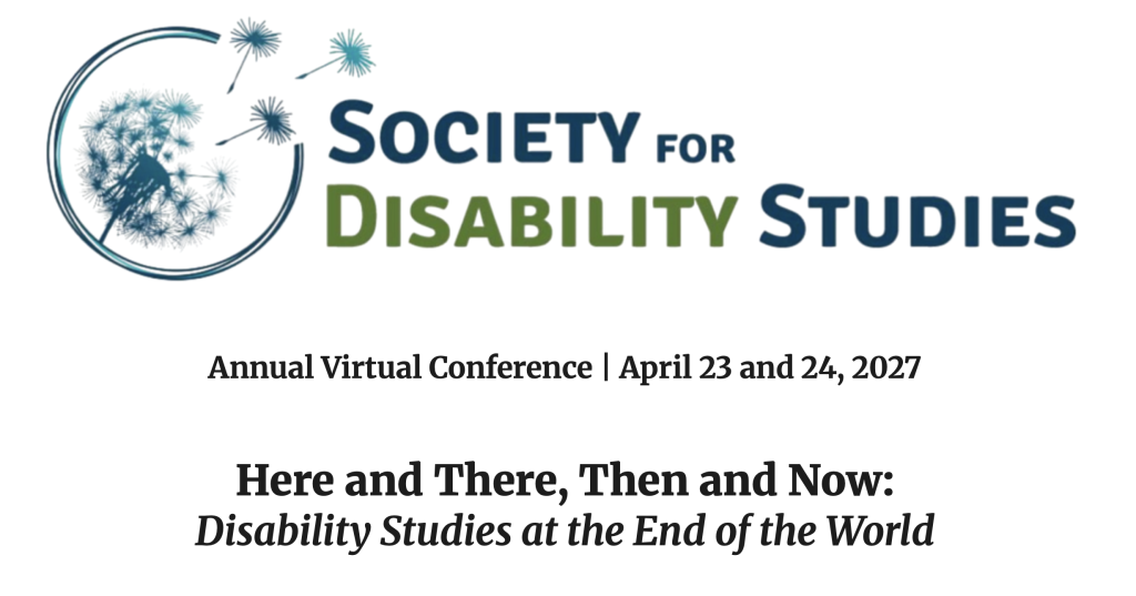 Banner image that features the SDS dandelion logo and reads: Society for disability studies, Annual Virtual Conference | April 23 and 24, 2027
Here and There, Then and Now: Disability Studies at the End of the World